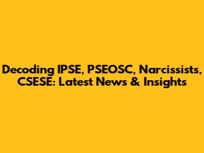Decoding IPSE, PSEOSC, Narcissists, CSESE: Latest News & Insights