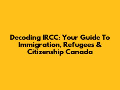 Decoding IRCC: Your Guide To Immigration, Refugees & Citizenship Canada