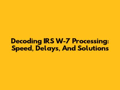 Decoding IRS W-7 Processing: Speed, Delays, And Solutions