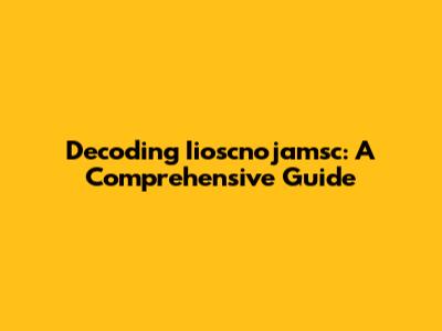 Decoding Iioscnojamsc: A Comprehensive Guide