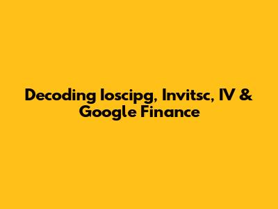 Decoding Ioscipg, Invitsc, IV & Google Finance