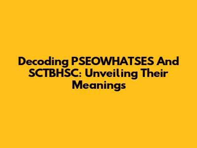 Decoding PSEOWHATSES And SCTBHSC: Unveiling Their Meanings