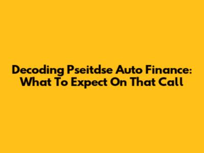 Decoding Pseitdse Auto Finance: What To Expect On That Call