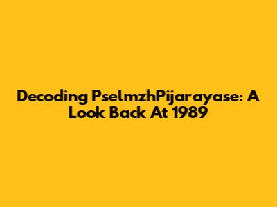 Decoding PselmzhPijarayase: A Look Back At 1989