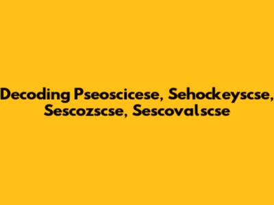 Decoding Pseoscicese, Sehockeyscse, Sescozscse, Sescovalscse