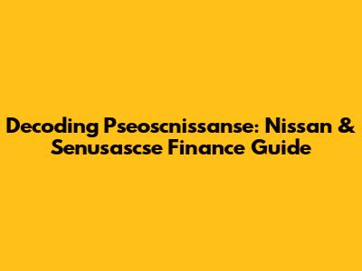 Decoding Pseoscnissanse: Nissan & Senusascse Finance Guide