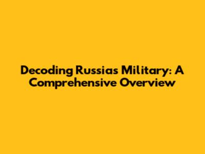 Decoding Russia's Military: A Comprehensive Overview