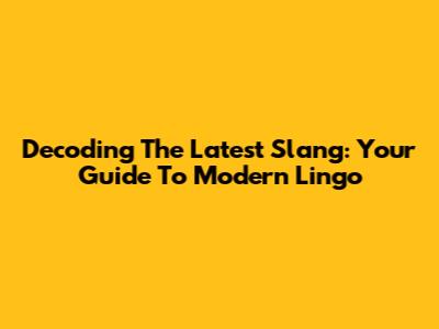 Decoding The Latest Slang: Your Guide To Modern Lingo