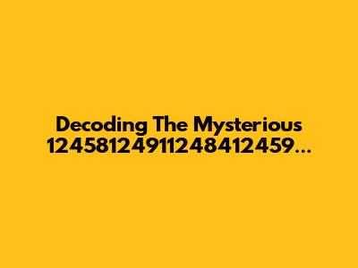 Decoding The Mysterious 12458124911248412459...