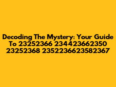 Decoding The Mystery: Your Guide To 23252366 234423662350 23252368 2352236623582367