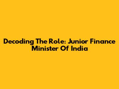 Decoding The Role: Junior Finance Minister Of India