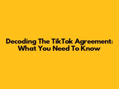 Decoding The TikTok Agreement: What You Need To Know
