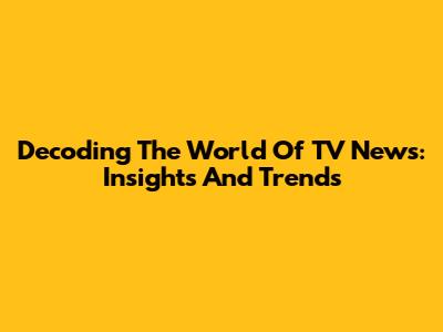 Decoding The World Of TV News: Insights And Trends