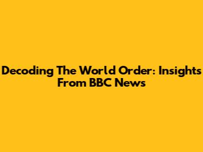 Decoding The World Order: Insights From BBC News