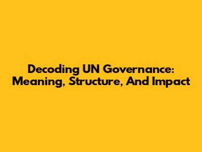 Decoding UN Governance: Meaning, Structure, And Impact