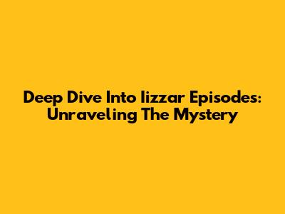Deep Dive Into Iizzar Episodes: Unraveling The Mystery