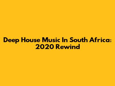 Deep House Music In South Africa: 2020 Rewind