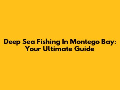 Deep Sea Fishing In Montego Bay: Your Ultimate Guide
