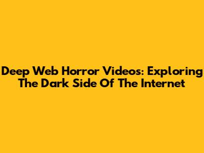 Deep Web Horror Videos: Exploring The Dark Side Of The Internet