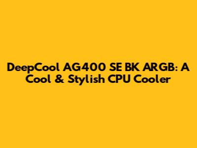 DeepCool AG400 SE BK ARGB: A Cool & Stylish CPU Cooler