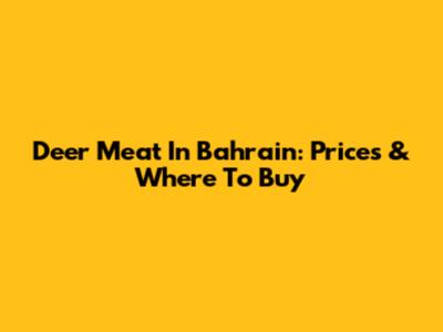 Deer Meat In Bahrain: Prices & Where To Buy