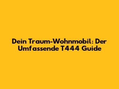 Dein Traum-Wohnmobil: Der Umfassende T444 Guide