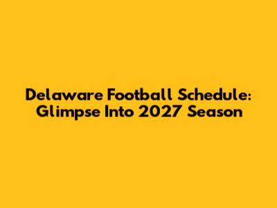 Delaware Football Schedule: Glimpse Into 2027 Season