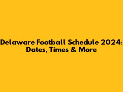 Delaware Football Schedule 2024: Dates, Times & More