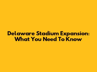 Delaware Stadium Expansion: What You Need To Know