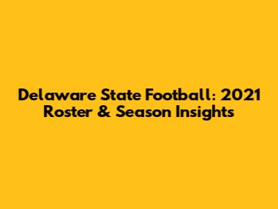 Delaware State Football: 2021 Roster & Season Insights