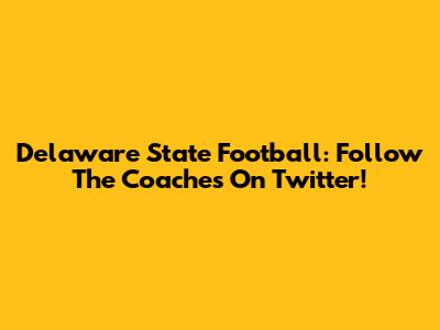 Delaware State Football: Follow The Coaches On Twitter!
