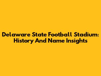 Delaware State Football Stadium: History And Name Insights
