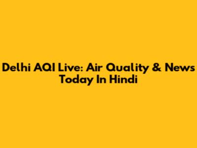 Delhi AQI Live: Air Quality & News Today In Hindi