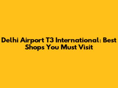 Delhi Airport T3 International: Best Shops You Must Visit