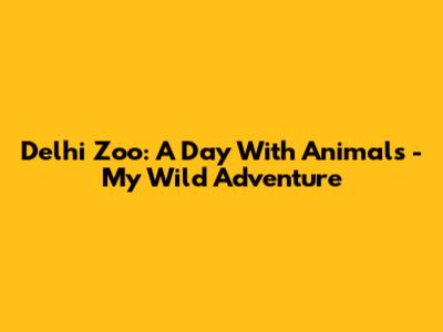 Delhi Zoo: A Day With Animals - My Wild Adventure