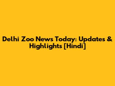 Delhi Zoo News Today: Updates & Highlights [Hindi]