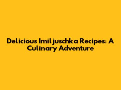 Delicious Imiljuschka Recipes: A Culinary Adventure