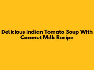 Delicious Indian Tomato Soup With Coconut Milk Recipe