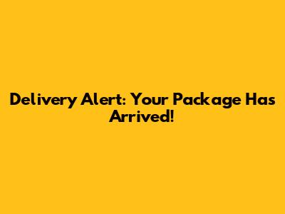Delivery Alert: Your Package Has Arrived!