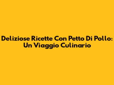 Deliziose Ricette Con Petto Di Pollo: Un Viaggio Culinario