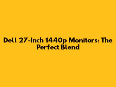 Dell 27-Inch 1440p Monitors: The Perfect Blend