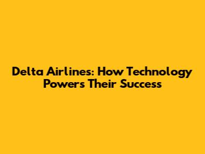 Delta Airlines: How Technology Powers Their Success