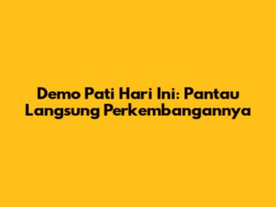 Demo Pati Hari Ini: Pantau Langsung Perkembangannya