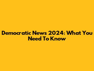 Democratic News 2024: What You Need To Know