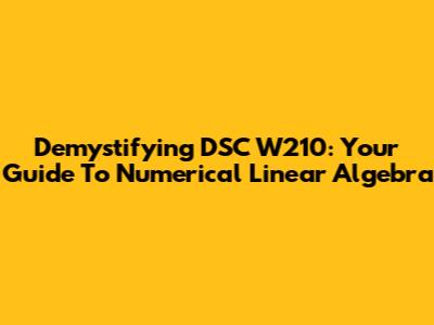 Demystifying DSC W210: Your Guide To Numerical Linear Algebra