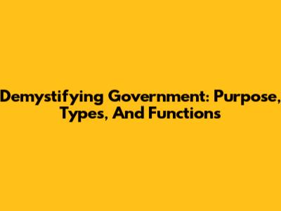 Demystifying Government: Purpose, Types, And Functions