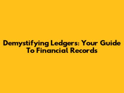 Demystifying Ledgers: Your Guide To Financial Records