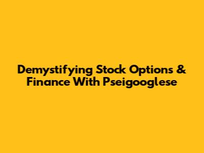 Demystifying Stock Options & Finance With Pseigooglese