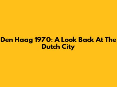 Den Haag 1970: A Look Back At The Dutch City
