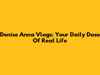Denise Anna Vlogs: Your Daily Dose Of Real Life